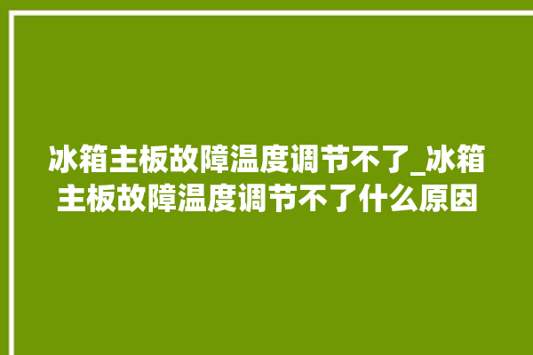 冰箱主板故障温度调节不了_冰箱主板故障温度调节不了什么原因。冰箱_主板