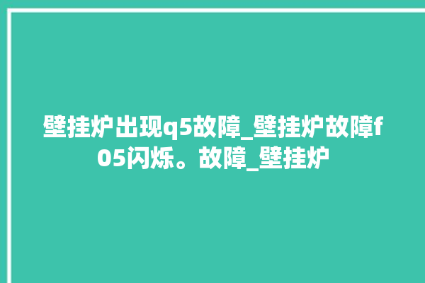 壁挂炉出现q5故障_壁挂炉故障f05闪烁。故障_壁挂炉