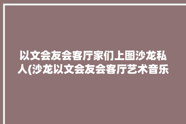 以文会友会客厅家们上图沙龙私人(沙龙以文会友会客厅艺术音乐)