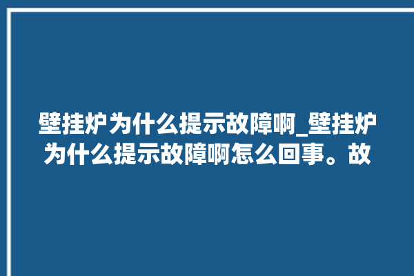 壁挂炉为什么提示故障啊_壁挂炉为什么提示故障啊怎么回事。故障_提示