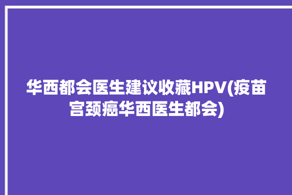 华西都会医生建议收藏HPV(疫苗宫颈癌华西医生都会)