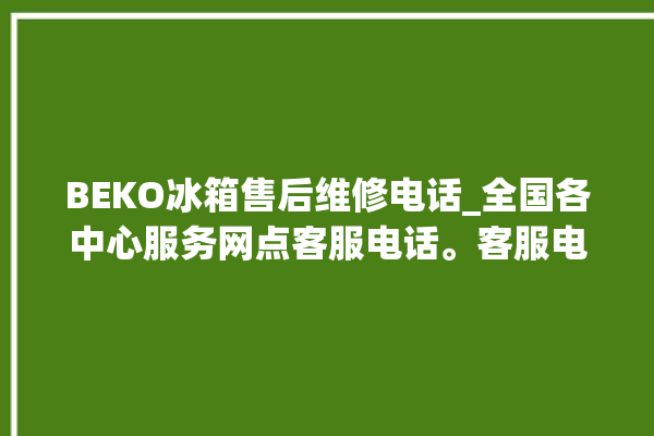 BEKO冰箱售后维修电话_全国各中心服务网点客服电话。客服电话_冰箱