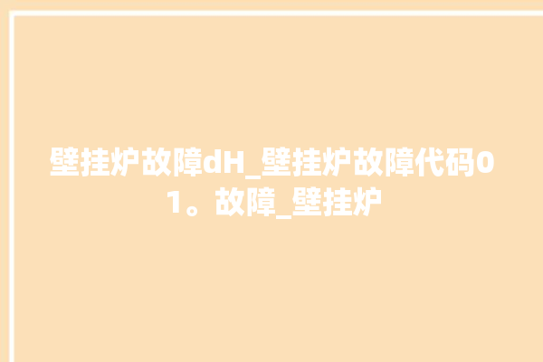 壁挂炉故障dH_壁挂炉故障代码01。故障_壁挂炉