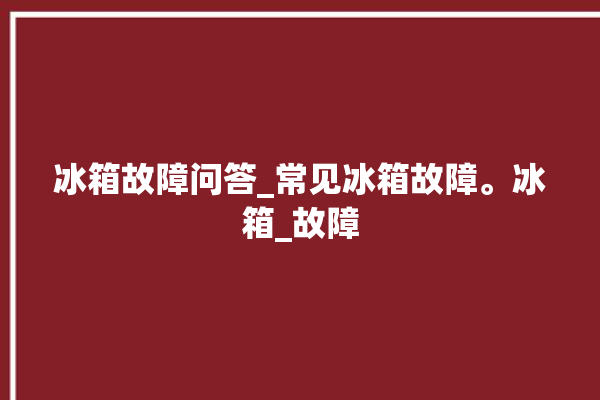 冰箱故障问答_常见冰箱故障。冰箱_故障