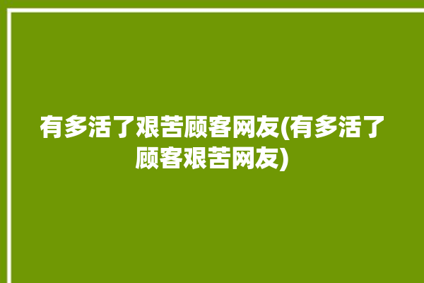 有多活了艰苦顾客网友(有多活了顾客艰苦网友)