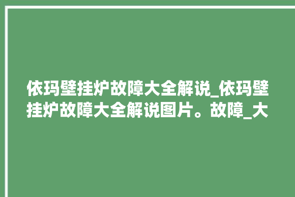 依玛壁挂炉故障大全解说_依玛壁挂炉故障大全解说图片。故障_大全