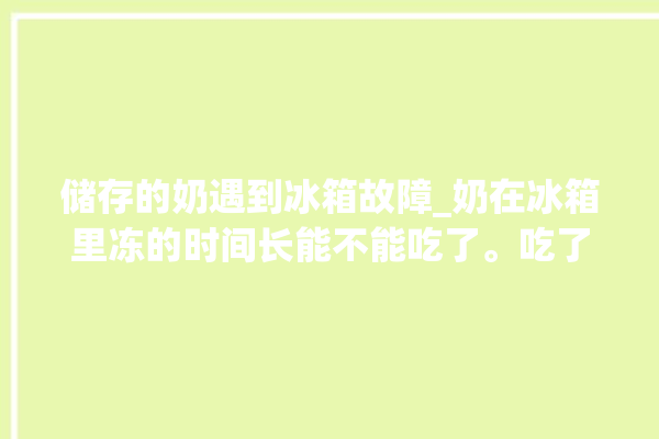 储存的奶遇到冰箱故障_奶在冰箱里冻的时间长能不能吃了。吃了_时间长