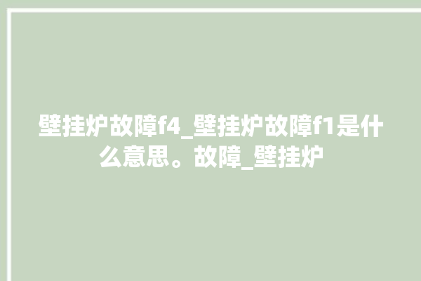 壁挂炉故障f4_壁挂炉故障f1是什么意思。故障_壁挂炉