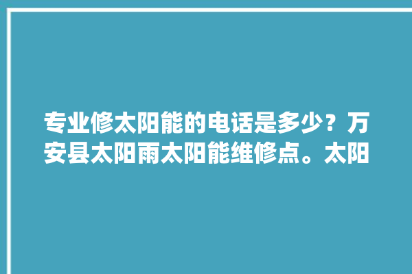 专业修太阳能的电话是多少？万安县太阳雨太阳能维修点。太阳能_万安县