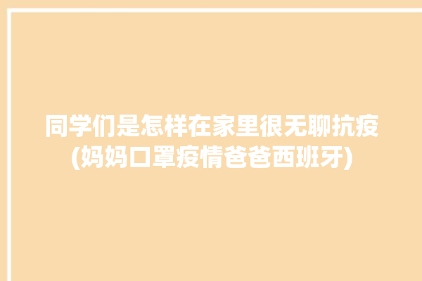 同学们是怎样在家里很无聊抗疫(妈妈口罩疫情爸爸西班牙)