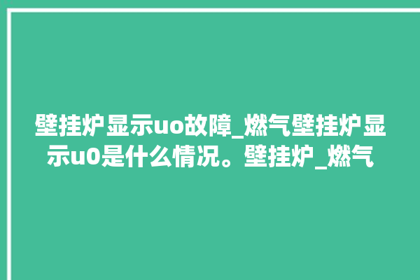 壁挂炉显示uo故障_燃气壁挂炉显示u0是什么情况。壁挂炉_燃气