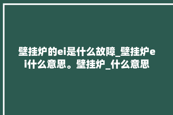 壁挂炉的ei是什么故障_壁挂炉ei什么意思。壁挂炉_什么意思