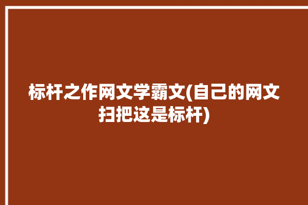 标杆之作网文学霸文(自己的网文扫把这是标杆)