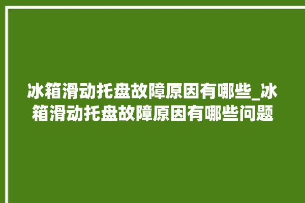 冰箱滑动托盘故障原因有哪些_冰箱滑动托盘故障原因有哪些问题。托盘_冰箱