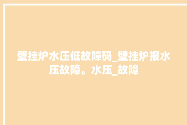 壁挂炉水压低故障码_壁挂炉报水压故障。水压_故障