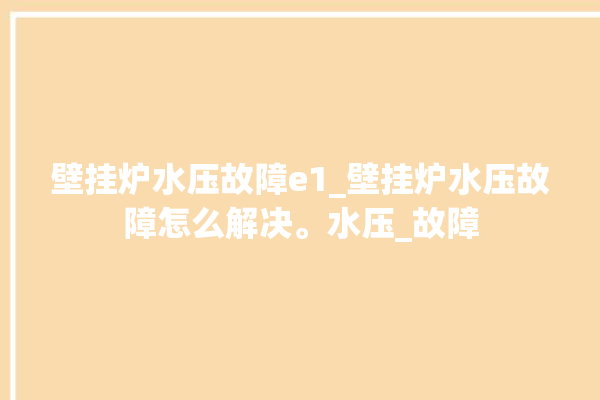 壁挂炉水压故障e1_壁挂炉水压故障怎么解决。水压_故障