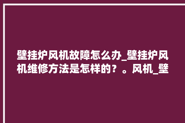 壁挂炉风机故障怎么办_壁挂炉风机维修方法是怎样的？。风机_壁挂炉