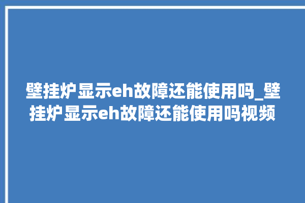 壁挂炉显示eh故障还能使用吗_壁挂炉显示eh故障还能使用吗视频。还能_故障