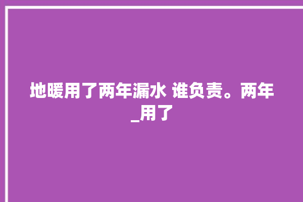 地暖用了两年漏水 谁负责。两年_用了