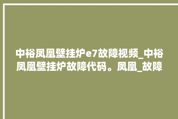 中裕凤凰壁挂炉e7故障视频_中裕凤凰壁挂炉故障代码。凤凰_故障