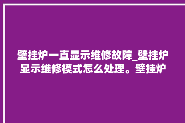 壁挂炉一直显示维修故障_壁挂炉显示维修模式怎么处理。壁挂炉_怎么处理