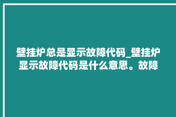 壁挂炉总是显示故障代码_壁挂炉显示故障代码是什么意思。故障_代码