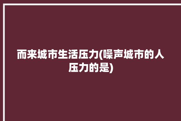 而来城市生活压力(噪声城市的人压力的是)