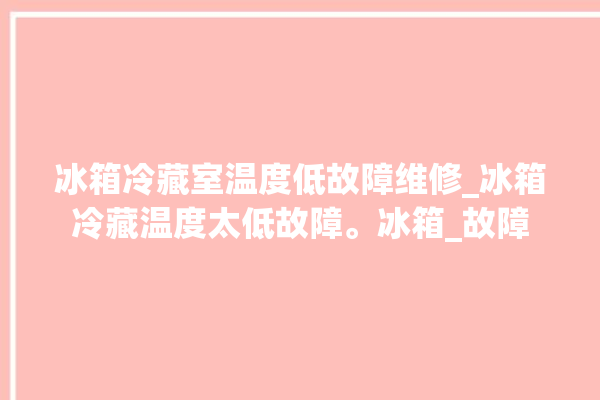 冰箱冷藏室温度低故障维修_冰箱冷藏温度太低故障。冰箱_故障