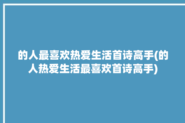 的人最喜欢热爱生活首诗高手(的人热爱生活最喜欢首诗高手)