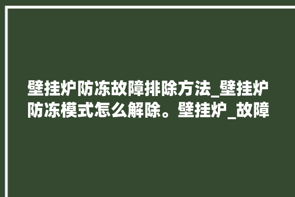 壁挂炉防冻故障排除方法_壁挂炉防冻模式怎么解除。壁挂炉_故障排除