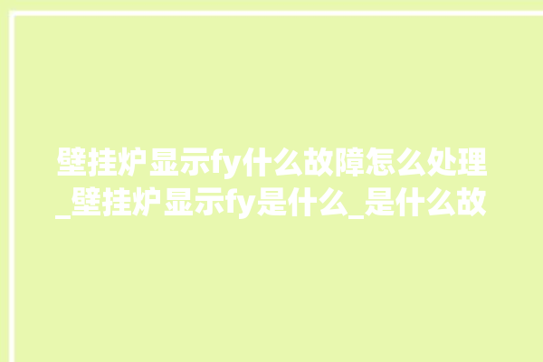 壁挂炉显示fy什么故障怎么处理_壁挂炉显示fy是什么_是什么故障。故障_壁挂炉