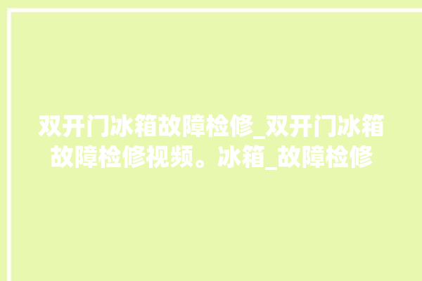 双开门冰箱故障检修_双开门冰箱故障检修视频。冰箱_故障检修