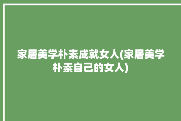 家居美学朴素成就女人(家居美学朴素自己的女人)