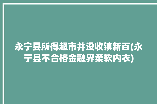 永宁县所得超市并没收镇新百(永宁县不合格金融界柔软内衣)