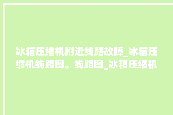 冰箱压缩机附近线路故障_冰箱压缩机线路图。线路图_冰箱压缩机