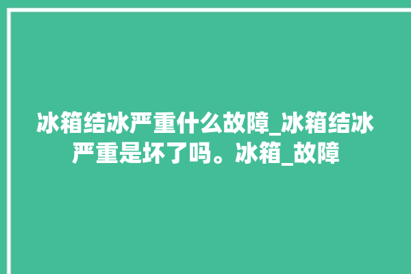 冰箱结冰严重什么故障_冰箱结冰严重是坏了吗。冰箱_故障