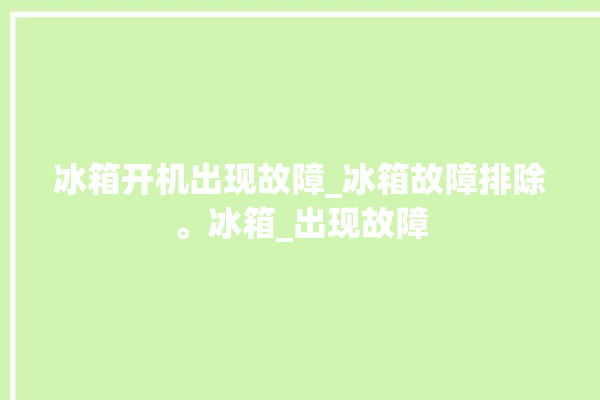 冰箱开机出现故障_冰箱故障排除。冰箱_出现故障