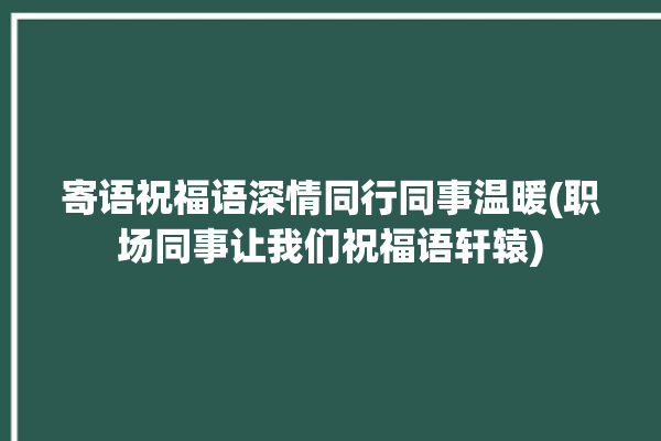 寄语祝福语深情同行同事温暖(职场同事让我们祝福语轩辕)