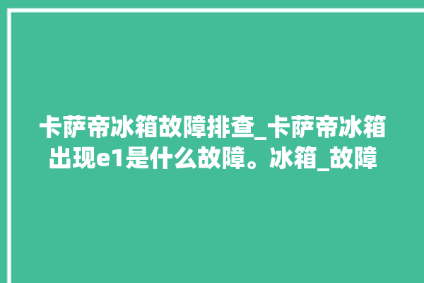 卡萨帝冰箱故障排查_卡萨帝冰箱出现e1是什么故障。冰箱_故障