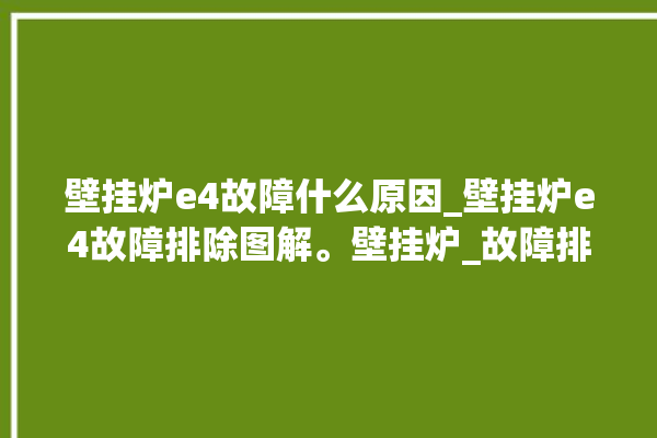 壁挂炉e4故障什么原因_壁挂炉e4故障排除图解。壁挂炉_故障排除