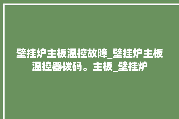 壁挂炉主板温控故障_壁挂炉主板温控器拨码。主板_壁挂炉