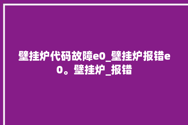 壁挂炉代码故障e0_壁挂炉报错e0。壁挂炉_报错