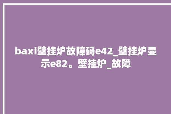 baxi壁挂炉故障码e42_壁挂炉显示e82。壁挂炉_故障