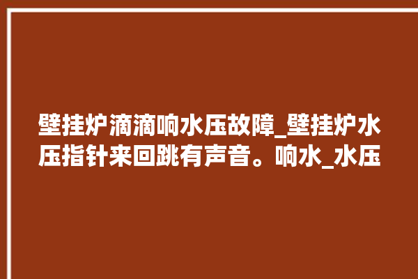 壁挂炉滴滴响水压故障_壁挂炉水压指针来回跳有声音。响水_水压