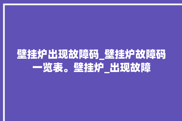 壁挂炉出现故障码_壁挂炉故障码一览表。壁挂炉_出现故障