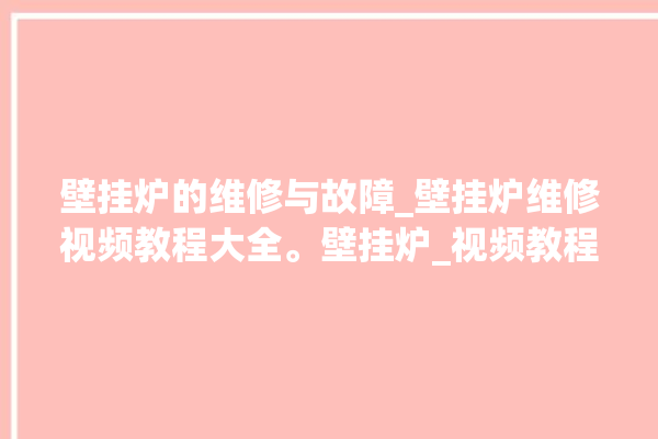 壁挂炉的维修与故障_壁挂炉维修视频教程大全。壁挂炉_视频教程