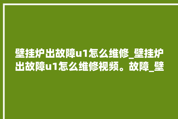 壁挂炉出故障u1怎么维修_壁挂炉出故障u1怎么维修视频。故障_壁挂炉