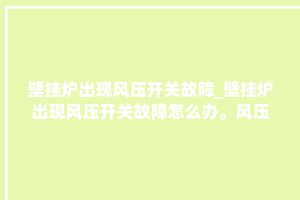 壁挂炉出现风压开关故障_壁挂炉出现风压开关故障怎么办。风压_故障