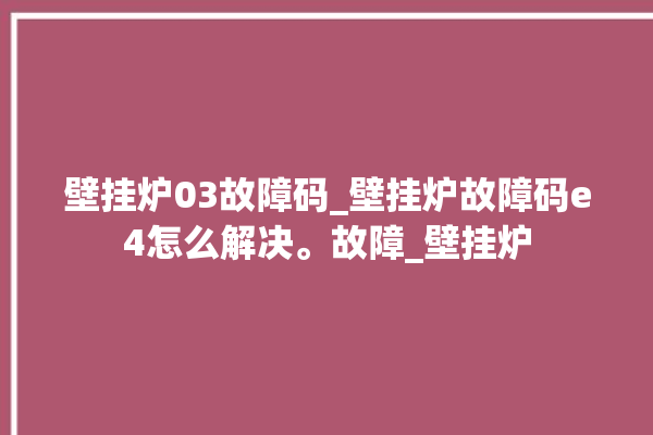 壁挂炉03故障码_壁挂炉故障码e4怎么解决。故障_壁挂炉