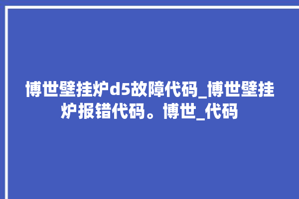 博世壁挂炉d5故障代码_博世壁挂炉报错代码。博世_代码